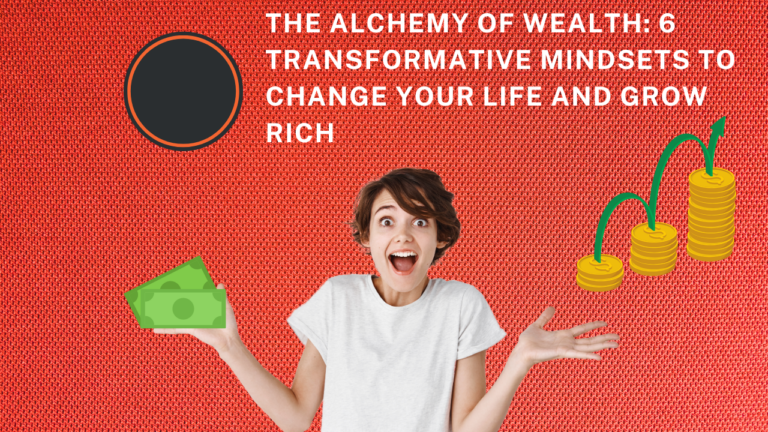 The Alchemy of Wealth: 6 Transformative Mindsets to Change Your Life and Grow Rich